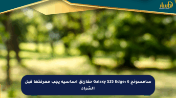 سامسونج Galaxy S25 Edge: 6 حقائق أساسية يجب معرفتها قبل الشراء
